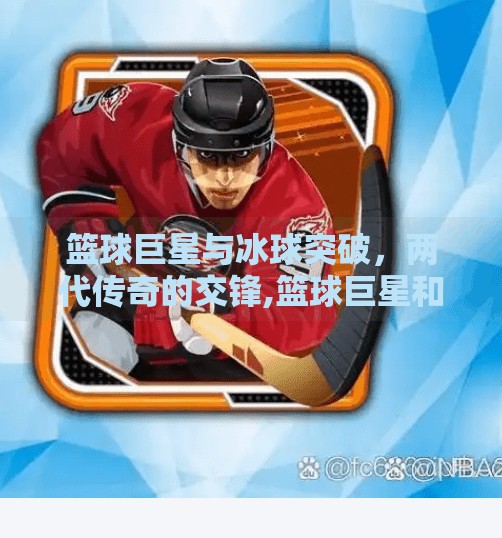 篮球巨星与冰球突破，两代传奇的交锋,篮球巨星和冰球突破
