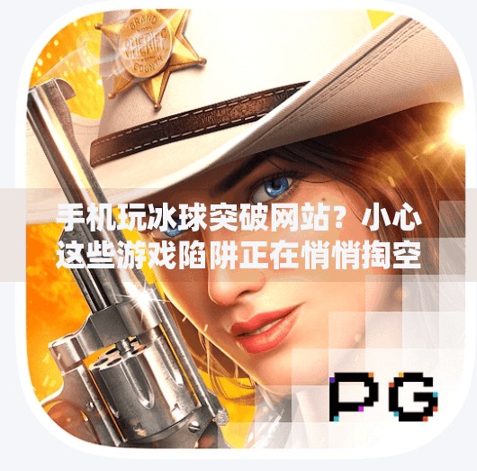 手机玩冰球突破网站？小心这些游戏陷阱正在悄悄掏空你的钱包！手机上玩冰球突破网站