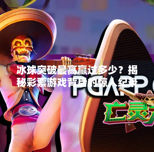 冰球突破最高赢过多少?揭秘彩票游戏背后的惊人纪录与心理陷阱!冰球突破最高赢过多少