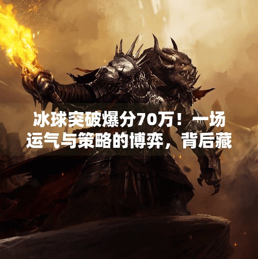 冰球突破爆分70万!一场运气与策略的博弈,背后藏着怎样的真相?冰球突破爆分70万