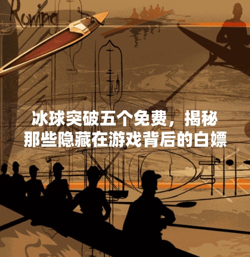 冰球突破五个免费，揭秘那些隐藏在游戏背后的白嫖技巧！冰球突破五个免费