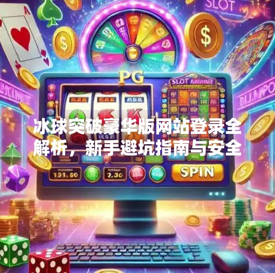 冰球突破豪华版网站登录全解析，新手避坑指南与安全提醒,冰球突破豪华版网站登录