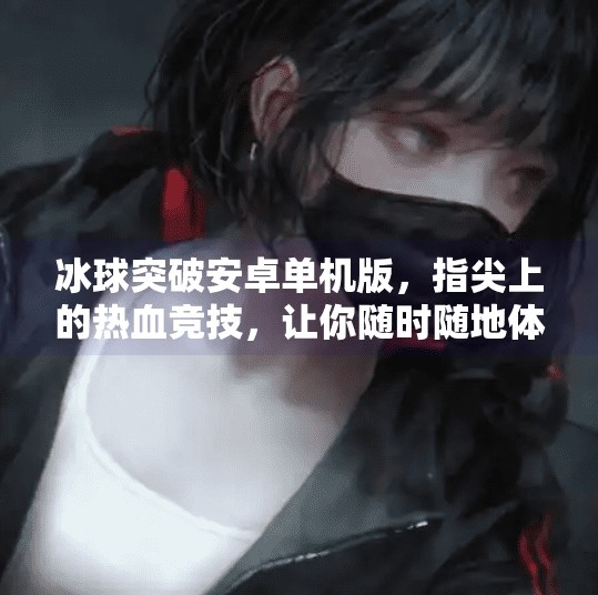 冰球突破安卓单机版，指尖上的热血竞技，让你随时随地体验冰上激情！冰球突破安卓单机版