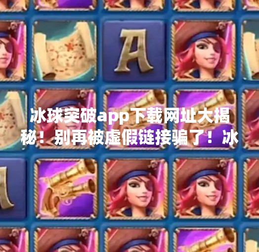 冰球突破app下载网址大揭秘！别再被虚假链接骗了！冰球突破app下载网址是什么