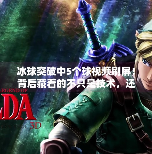 冰球突破中5个球视频刷屏！背后藏着的不只是技术，还有热血与坚持,冰球突破中5个球视频