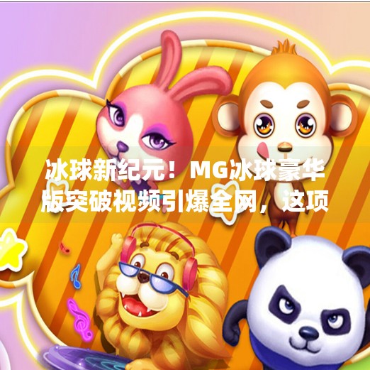 冰球新纪元！MG冰球豪华版突破视频引爆全网，这项运动正在被重新定义！mg冰球豪华版突破视频