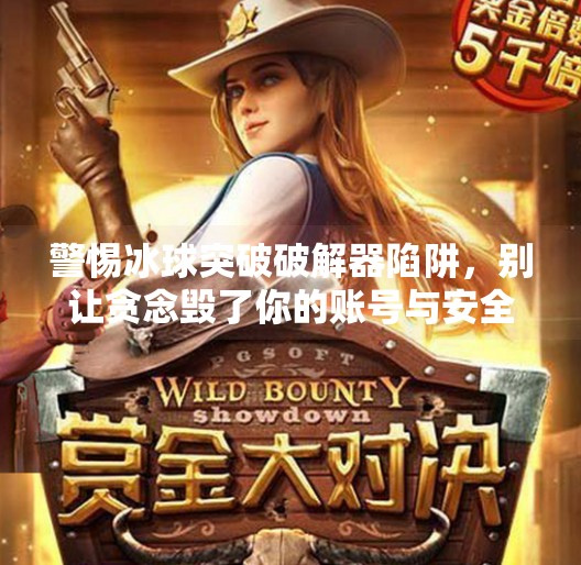 警惕冰球突破破解器陷阱，别让贪念毁了你的账号与安全！冰球突破破解器在哪里