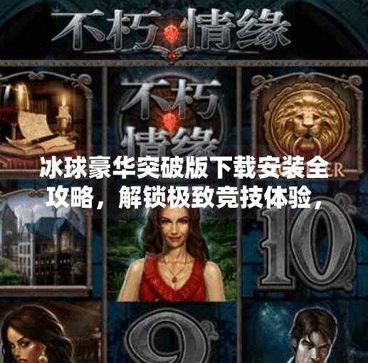 冰球豪华突破版下载安装全攻略,解锁极致竞技体验,新手也能秒变高手!冰球豪华突破版下载安装