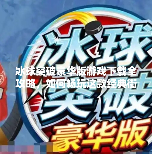 冰球突破豪华版游戏下载全攻略，如何畅玩这款经典街机玩法的现代升级版？冰球突破豪华版游戏下载