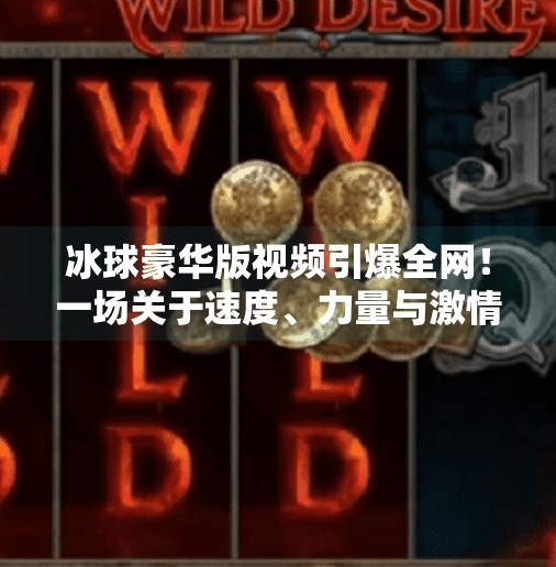 冰球豪华版视频引爆全网！一场关于速度、力量与激情的视觉盛宴,突破冰球豪华版视频