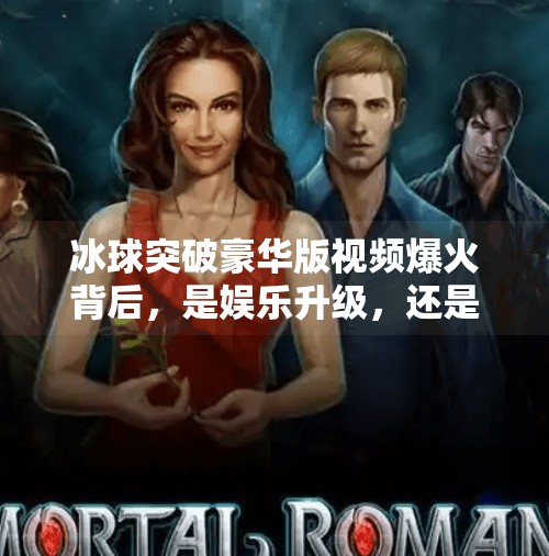 冰球突破豪华版视频爆火背后，是娱乐升级，还是算法陷阱？最新冰球突破豪华版视频