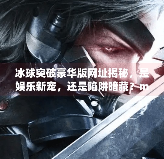 冰球突破豪华版网址揭秘，是娱乐新宠，还是陷阱暗藏？mg冰球突破豪华版网址