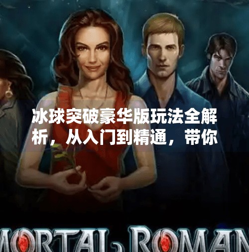 冰球突破豪华版玩法全解析,从入门到精通,带你玩转刺激又烧脑的竞技盛宴!冰球突破豪华版玩法介绍