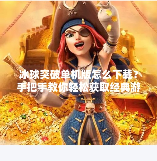 冰球突破单机版怎么下载？手把手教你轻松获取经典游戏体验！冰球突破单机版怎么下载