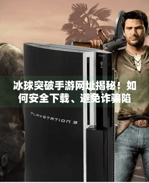 冰球突破手游网址揭秘！如何安全下载、避免诈骗陷阱？冰球突破手游网址是什么