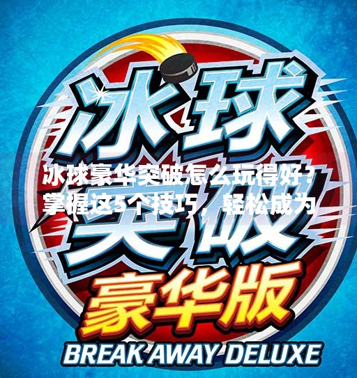 冰球豪华突破怎么玩得好?掌握这5个技巧,轻松成为球场上的速度王者!冰球豪华突破怎么玩的好