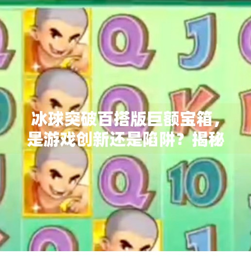 冰球突破百搭版巨额宝箱,是游戏创新还是陷阱?揭秘背后的诱惑真相!冰球突破百搭版巨额宝箱