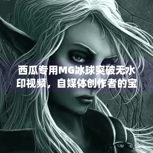 西瓜专用MG冰球突破无水印视频，自媒体创作者的宝藏素材库！mg冰球突破无水印视频西瓜专用