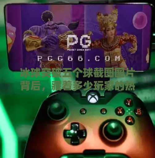 冰球突破五个球截图图片背后，藏着多少玩家的热血与遗憾？冰球突破五个球截图图片