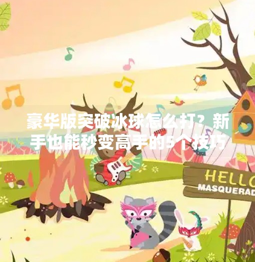 豪华版突破冰球怎么打？新手也能秒变高手的5个技巧全解析！豪华版突破冰球怎么打