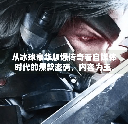 从冰球豪华版爆传奇看自媒体时代的爆款密码，内容为王，情绪为核,突破冰球豪华版爆传奇