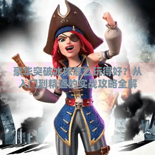 豪华突破冰球怎么玩得好?从入门到精通的实战攻略全解析!豪华突破冰球怎么玩的好