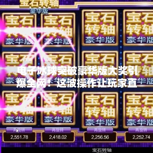 电子冰球突破豪华版大奖引爆全网！这波操作让玩家直呼太上头！电子冰球突破豪华版大奖