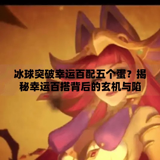冰球突破幸运百配五个蛋？揭秘幸运百搭背后的玄机与陷阱！冰球突破幸运百搭五个蛋