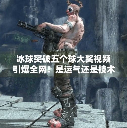 冰球突破五个球大奖视频引爆全网!是运气还是技术?揭秘背后的真相!冰球突破五个球大奖视频