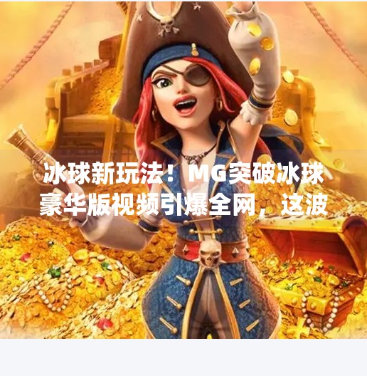冰球新玩法！MG突破冰球豪华版视频引爆全网，这波操作太硬核了！mg突破冰球豪华版视频
