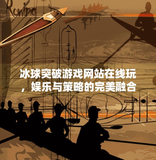 冰球突破游戏网站在线玩，娱乐与策略的完美融合，你真的了解它吗？冰球突破游戏网站在线玩
