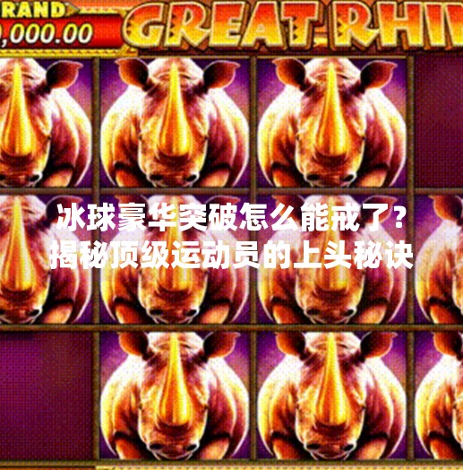 冰球豪华突破怎么能戒了？揭秘顶级运动员的上头秘诀与科学戒断法,冰球豪华突破怎么能戒了