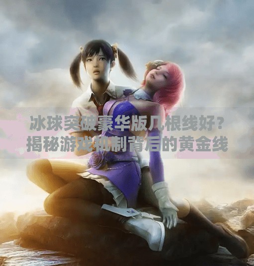 冰球突破豪华版几根线好？揭秘游戏机制背后的黄金线奥秘！冰球突破豪华版几根线好