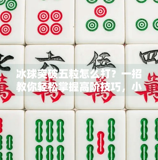 冰球突破五粒怎么打？一招教你轻松掌握高阶技巧，小白也能变高手！冰球突破五粒怎么打视频