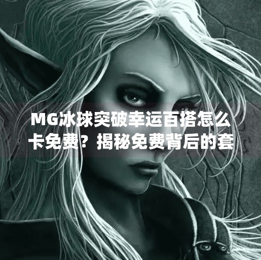 MG冰球突破幸运百搭怎么卡免费？揭秘免费背后的套路与避坑指南！mg冰球突破幸运百搭怎么卡免费