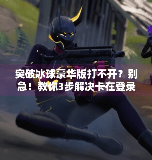 突破冰球豪华版打不开？别急！教你3步解决卡在登录界面的神坑问题！突破冰球豪华版怎么进不去