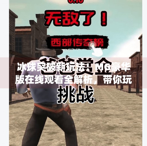 冰球突破新玩法！MG豪华版在线观看全解析，带你玩转真人互动游戏体验,mg豪华版冰球突破视频在线观看