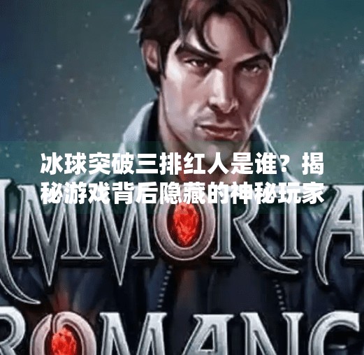 冰球突破三排红人是谁？揭秘游戏背后隐藏的神秘玩家！冰球突破三排红人是谁啊