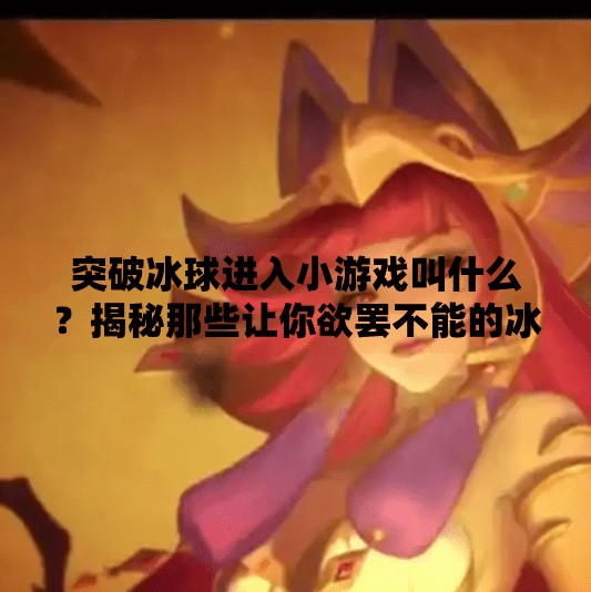 突破冰球进入小游戏叫什么？揭秘那些让你欲罢不能的冰球刺客玩法！突破冰球进入小游戏叫什么