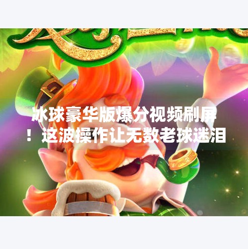 冰球豪华版爆分视频刷屏!这波操作让无数老球迷泪目,原来热爱从未退场,突破冰球豪华版爆分视频