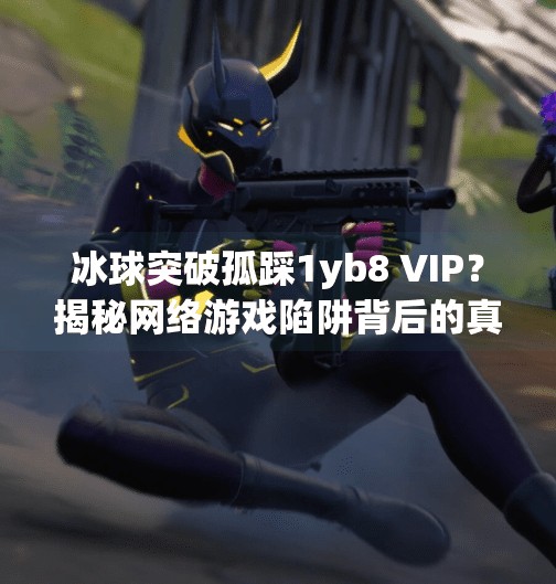 冰球突破孤踩1yb8 VIP？揭秘网络游戏陷阱背后的真相！冰球突破孤踩1yb8 vip