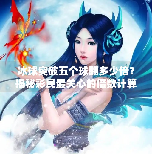 冰球突破五个球翻多少倍?揭秘彩民最关心的倍数计算逻辑!冰球突破五个球翻多少倍