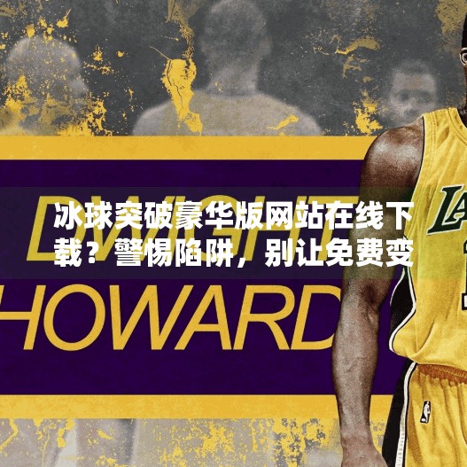 冰球突破豪华版网站在线下载？警惕陷阱，别让免费变付费！冰球突破豪华版网站在线下载