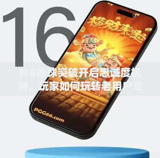 MG冰球突破开启忠诚度机制,玩家如何玩转老用户专属福利?mg冰球突破开启忠诚度是啥意思