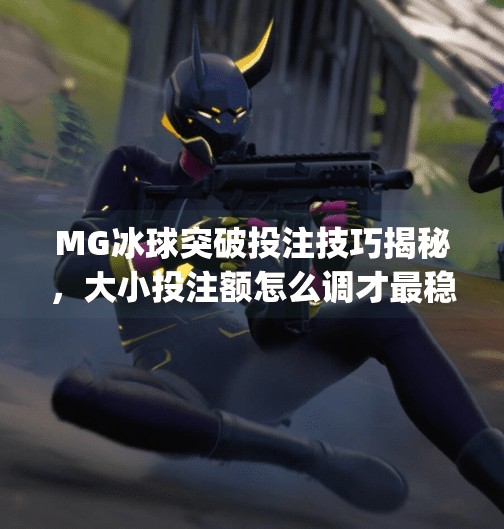 MG冰球突破投注技巧揭秘，大小投注额怎么调才最稳？新手必看！mg冰球突破投注大小投注额调多少钱