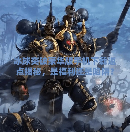 冰球突破豪华版手机下载返点揭秘，是福利还是陷阱？新手必看避坑指南！冰球突破豪华版手机下载返点