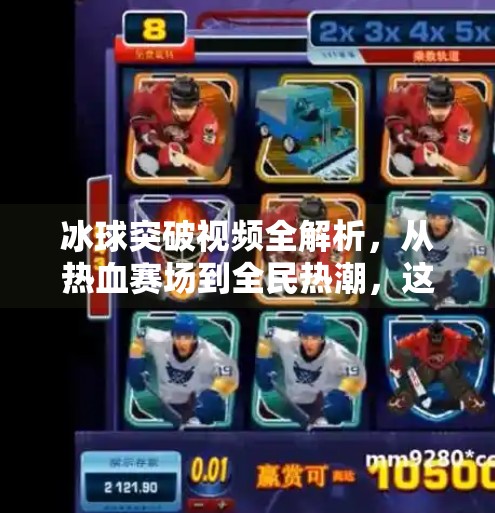 冰球突破视频全解析，从热血赛场到全民热潮，这项运动为何越来越火？冰球突破视频全部